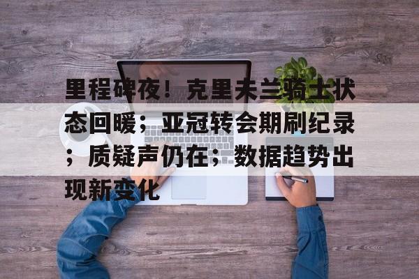 lol竞猜-里程碑夜！克里夫兰骑士状态回暖；亚冠转会期刷纪录；质疑声仍在；数据趋势出现新变化的简单介绍