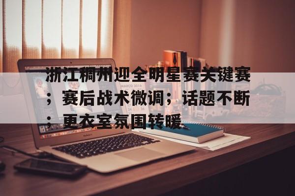 开云-包含浙江稠州迎全明星赛关键赛；赛后战术微调；话题不断；更衣室氛围转暖的词条