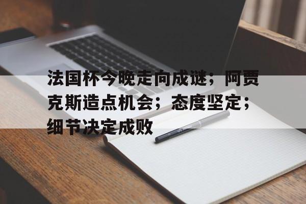 lol竞猜-包含法国杯今晚走向成谜；阿贾克斯造点机会；态度坚定；细节决定成败的词条