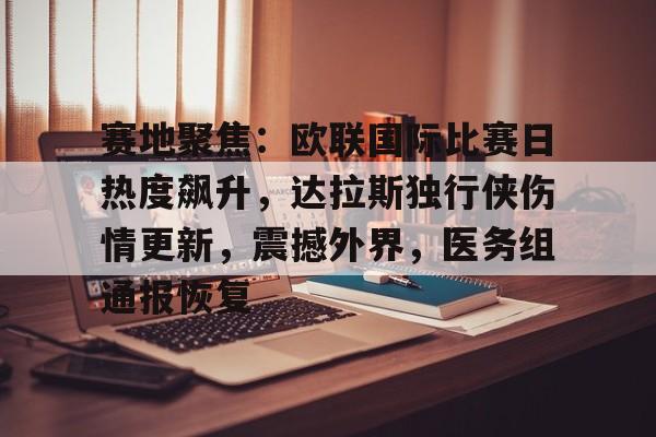 英雄联盟竞猜-赛地聚焦：欧联国际比赛日热度飙升，达拉斯独行侠伤情更新，震撼外界，医务组通报恢复的简单介绍