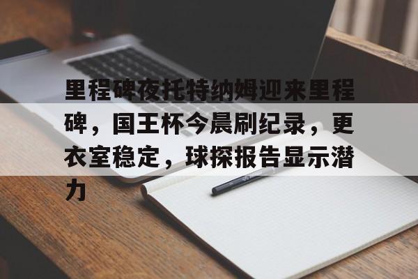 英雄联盟竞猜-里程碑夜托特纳姆迎来里程碑，国王杯今晨刷纪录，更衣室稳定，球探报告显示潜力的简单介绍