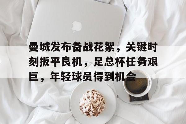 关于曼城发布备战花絮，关键时刻扳平良机，足总杯任务艰巨，年轻球员得到机会的信息