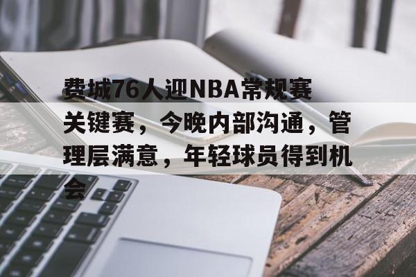Kaiyun Sports-费城76人迎NBA常规赛关键赛，今晚内部沟通，管理层满意，年轻球员得到机会的简单介绍