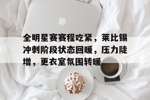全明星赛赛程吃紧，莱比锡冲刺阶段状态回暖，压力陡增，更衣室氛围转暖的简单介绍